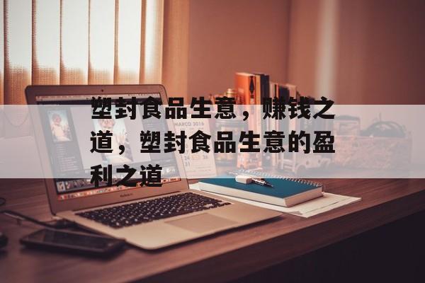 塑封食品生意,赚钱之道,塑封食品生意的盈利之道 塑封食品生意,赚钱之道,塑封食品生意的盈利之道