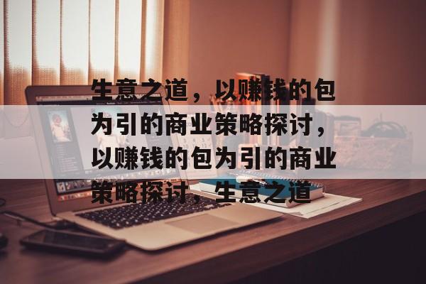 生意之道,以赚钱的包为引的商业策略探讨,以赚钱的包为引的商业策略探讨,生意之道 生意之道,以赚钱的包为引的商业策略探讨,以赚钱的包为引的商业策略探讨,生意之道