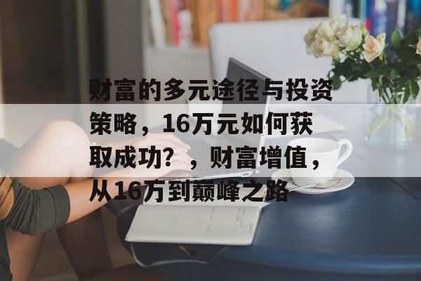财富的多元途径与投资策略,16万元如何获取成功?,财富增值,从16万到巅峰之路 财富的多元途径与投资策略,16万元如何获取成功?,财富增值,从16万到巅峰之路