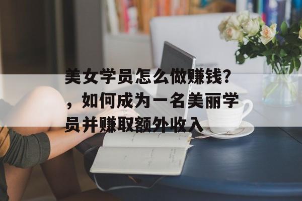 美女学员怎么做赚钱?,如何成为一名美丽学员并赚取额外收入 美女学员怎么做赚钱?,如何成为一名美丽学员并赚取额外收入