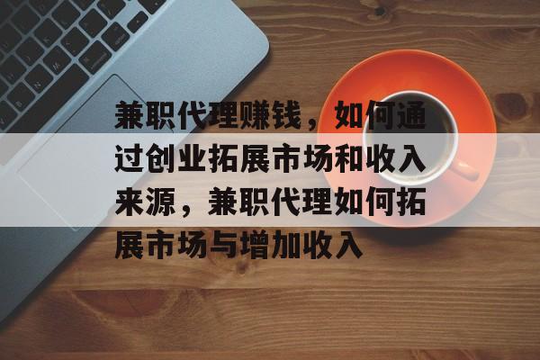 兼职代理赚钱,如何通过创业拓展市场和收入来源,兼职代理如何拓展市场与增加收入 兼职代理赚钱,如何通过创业拓展市场和收入来源,兼职代理如何拓展市场与增加收入