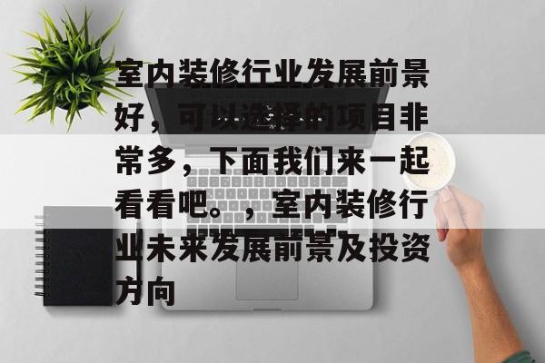 室内装修行业发展前景好,可以选择的项目非常多,下面我们来一起看看吧。,室内装修行业未来发展前景及投资方向 室内装修行业发展前景好,可以选择的项目非常多,下面我们来一起看看吧。,室内装修行业未来发展前景及投资方向