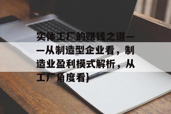实体工厂的赚钱之道——从制造型企业看,制造业盈利模式解析,从工厂角度看} 实体工厂的赚钱之道——从制造型企业看,制造业盈利模式解析,从工厂角度看}