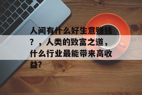 人间有什么好生意赚钱？，人类的致富之道，什么行业最能带来高收益?