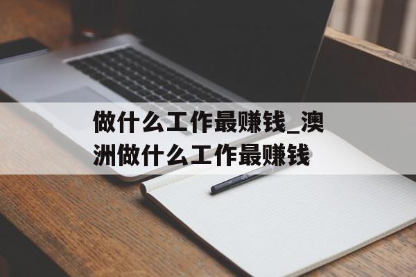 做什么工作最赚钱_澳洲做什么工作最赚钱