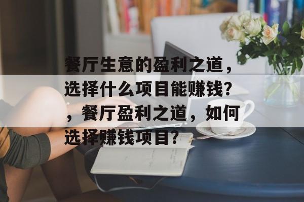 餐厅生意的盈利之道,选择什么项目能赚钱?,餐厅盈利之道,如何选择赚钱项目? 餐厅生意的盈利之道,选择什么项目能赚钱?,餐厅盈利之道,如何选择赚钱项目?