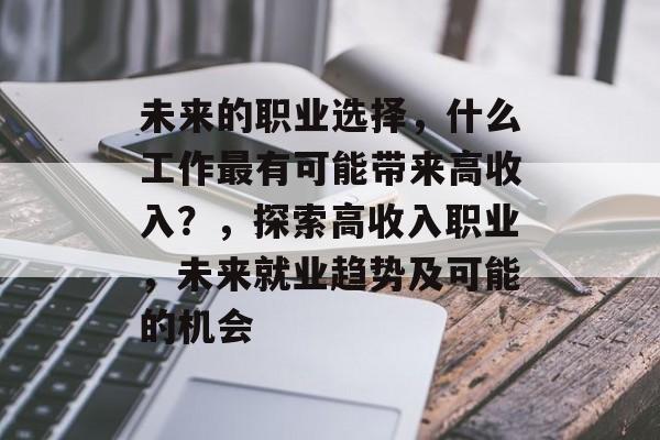 未来的职业选择，什么工作最有可能带来高收入？，探索高收入职业，未来就业趋势及可能的机会