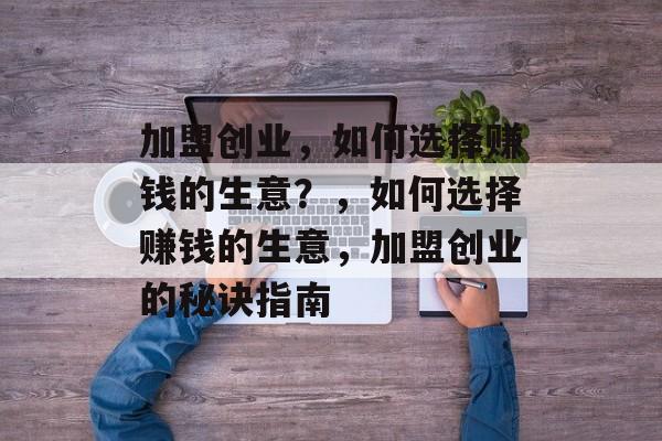 加盟创业，如何选择赚钱的生意？，如何选择赚钱的生意，加盟创业的秘诀指南