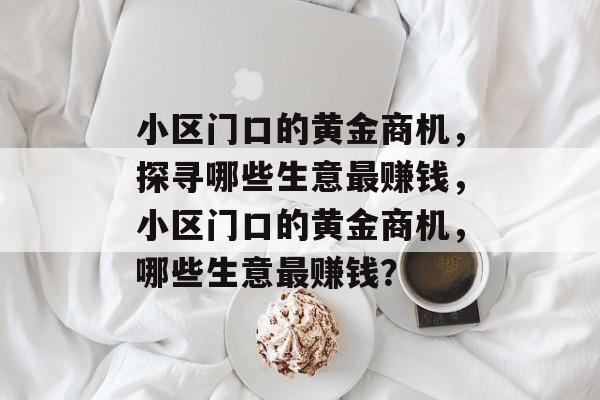 小区门口的黄金商机,探寻哪些生意最赚钱,小区门口的黄金商机,哪些生意最赚钱? 小区门口的黄金商机,探寻哪些生意最赚钱,小区门口的黄金商机,哪些生意最赚钱?