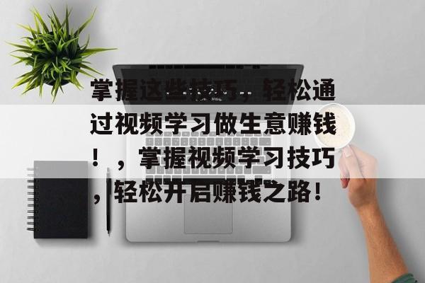 掌握这些技巧,轻松通过视频学习做生意赚钱!,掌握视频学习技巧,轻松开启赚钱之路! 掌握这些技巧,轻松通过视频学习做生意赚钱!,掌握视频学习技巧,轻松开启赚钱之路!