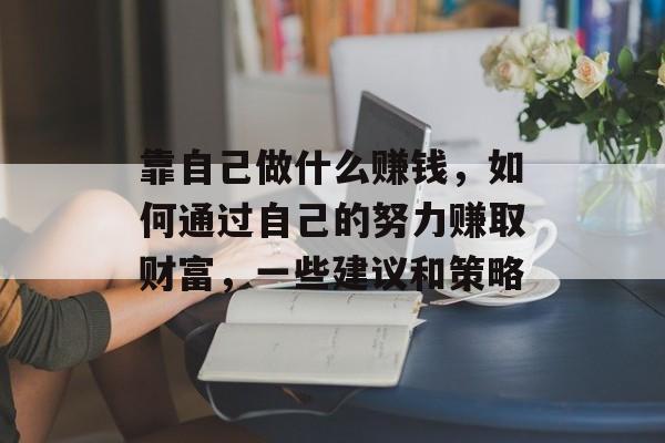 靠自己做什么赚钱,如何通过自己的努力赚取财富,一些建议和策略 靠自己做什么赚钱,如何通过自己的努力赚取财富,一些建议和策略
