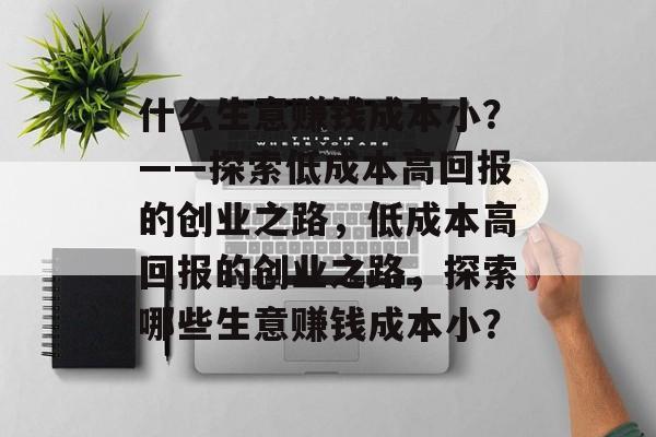 什么生意赚钱成本小？——探索低成本高回报的创业之路，低成本高回报的创业之路，探索哪些生意赚钱成本小？
