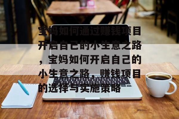 宝妈如何通过赚钱项目开启自己的小生意之路,宝妈如何开启自己的小生意之路,赚钱项目的选择与实施策略 宝妈如何通过赚钱项目开启自己的小生意之路,宝妈如何开启自己的小生意之路,赚钱项目的选择与实施策略