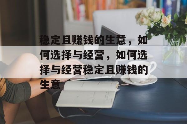 稳定且赚钱的生意,如何选择与经营,如何选择与经营稳定且赚钱的生意 稳定且赚钱的生意,如何选择与经营,如何选择与经营稳定且赚钱的生意