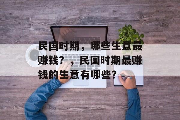 民国时期,哪些生意最赚钱?,民国时期最赚钱的生意有哪些? 民国时期,哪些生意最赚钱?,民国时期最赚钱的生意有哪些?