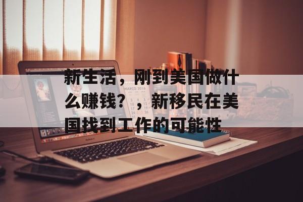 新生活,刚到美国做什么赚钱?,新移民在美国找到工作的可能性 新生活,刚到美国做什么赚钱?,新移民在美国找到工作的可能性