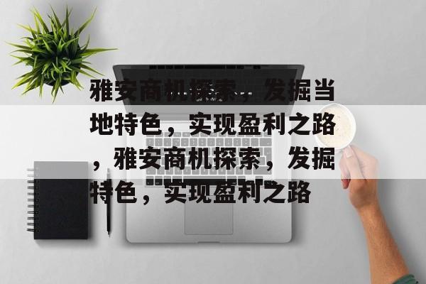 雅安商机探索,发掘当地特色,实现盈利之路,雅安商机探索,发掘特色,实现盈利之路 雅安商机探索,发掘当地特色,实现盈利之路,雅安商机探索,发掘特色,实现盈利之路