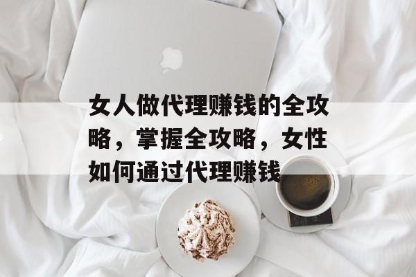 女人做代理赚钱的全攻略,掌握全攻略,女性如何通过代理赚钱 女人做代理赚钱的全攻略,掌握全攻略,女性如何通过代理赚钱
