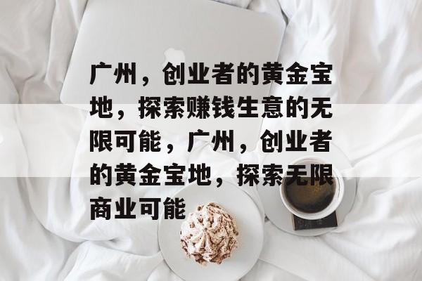 广州,创业者的黄金宝地,探索赚钱生意的无限可能,广州,创业者的黄金宝地,探索无限商业可能 广州,创业者的黄金宝地,探索赚钱生意的无限可能,广州,创业者的黄金宝地,探索无限商业可能