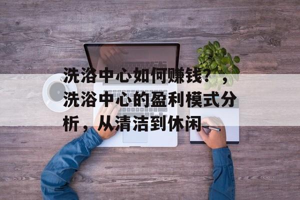 洗浴中心如何赚钱?,洗浴中心的盈利模式分析,从清洁到休闲 洗浴中心如何赚钱?,洗浴中心的盈利模式分析,从清洁到休闲