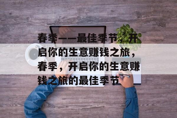 春季——最佳季节,开启你的生意赚钱之旅,春季,开启你的生意赚钱之旅的最佳季节 春季——最佳季节,开启你的生意赚钱之旅,春季,开启你的生意赚钱之旅的最佳季节