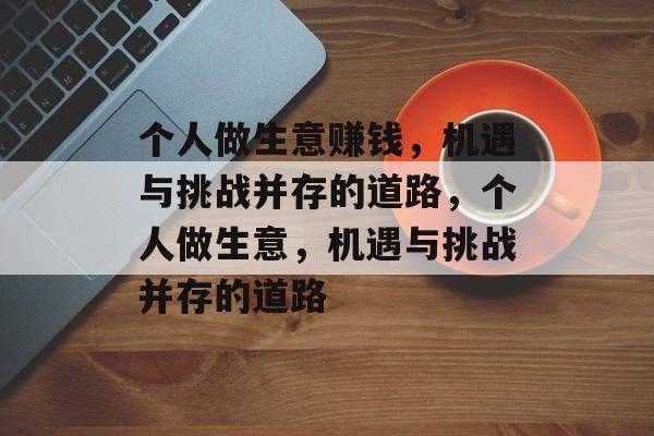 个人做生意赚钱,机遇与挑战并存的道路,个人做生意,机遇与挑战并存的道路 个人做生意赚钱,机遇与挑战并存的道路,个人做生意,机遇与挑战并存的道路