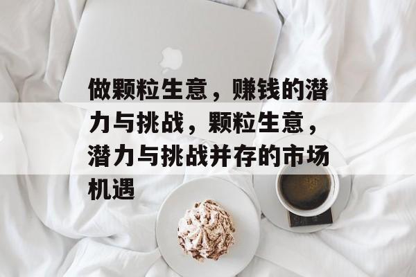 做颗粒生意,赚钱的潜力与挑战,颗粒生意,潜力与挑战并存的市场机遇 做颗粒生意,赚钱的潜力与挑战,颗粒生意,潜力与挑战并存的市场机遇
