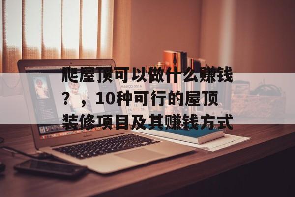 爬屋顶可以做什么赚钱?,10种可行的屋顶装修项目及其赚钱方式 爬屋顶可以做什么赚钱?,10种可行的屋顶装修项目及其赚钱方式