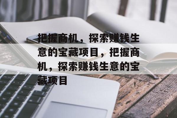 把握商机,探索赚钱生意的宝藏项目,把握商机,探索赚钱生意的宝藏项目 把握商机,探索赚钱生意的宝藏项目,把握商机,探索赚钱生意的宝藏项目