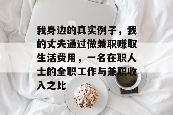 我身边的真实例子,我的丈夫通过做兼职赚取生活费用,一名在职人士的全职工作与兼职收入之比 我身边的真实例子,我的丈夫通过做兼职赚取生活费用,一名在职人士的全职工作与兼职收入之比