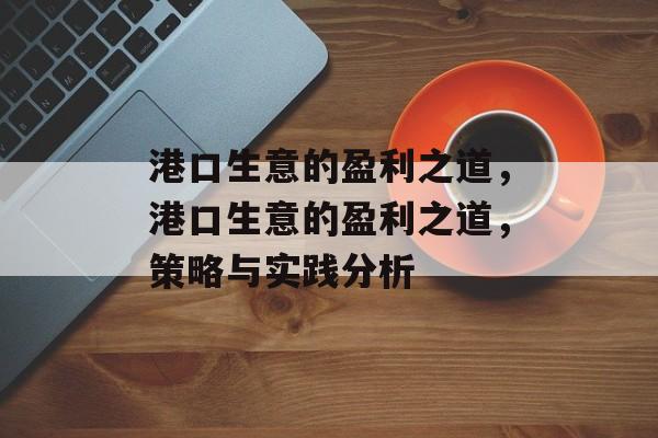 港口生意的盈利之道,港口生意的盈利之道,策略与实践分析 港口生意的盈利之道,港口生意的盈利之道,策略与实践分析