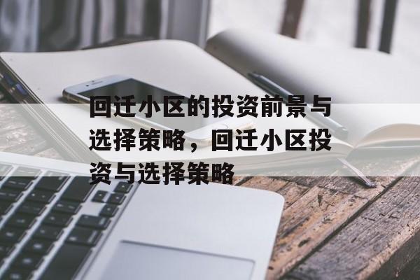 回迁小区的投资前景与选择策略,回迁小区投资与选择策略 回迁小区的投资前景与选择策略,回迁小区投资与选择策略