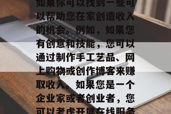 得病在家如何赚钱?,在家就能赚钱的方法,如果你可以找到一些可以帮助您在家创造收入的机会。例如,如果您有创意和技能,您可以通过制作手工艺品、网上购物或创作博客来赚取收入。如果您是一个企业家或者创业者,您可以考虑开展在线服务、开发应用程序或开设自己的商店等。 得病在家如何赚钱?,在家就能赚钱的方法,如果你可以找到一些可以帮助您在家创造收入的机会。例如,如果您有创意和技能,您可以通过制作手工艺品、网上购物或创作博客来赚取收入。如果您是一个企业家或者创业者,您可以考虑开展在线服务、开发应用程序或开设自己的商店等。