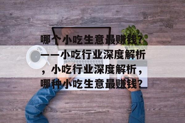 哪个小吃生意最赚钱?——小吃行业深度解析,小吃行业深度解析,哪种小吃生意最赚钱? 哪个小吃生意最赚钱?——小吃行业深度解析,小吃行业深度解析,哪种小吃生意最赚钱?