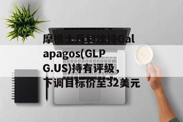 摩根士丹利维持Galapagos(GLPG.US)持有评级,下调目标价至32美元 摩根士丹利维持Galapagos(GLPG.US)持有评级,下调目标价至32美元