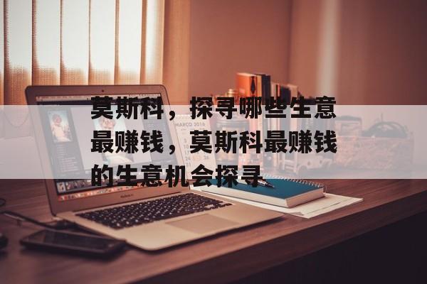 莫斯科,探寻哪些生意最赚钱,莫斯科最赚钱的生意机会探寻 莫斯科,探寻哪些生意最赚钱,莫斯科最赚钱的生意机会探寻