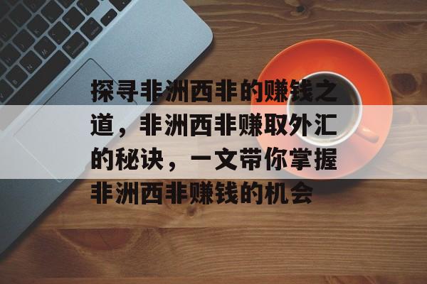 探寻非洲西非的赚钱之道,非洲西非赚取外汇的秘诀,一文带你掌握非洲西非赚钱的机会 探寻非洲西非的赚钱之道,非洲西非赚取外汇的秘诀,一文带你掌握非洲西非赚钱的机会