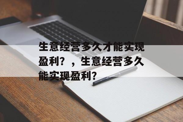 生意经营多久才能实现盈利?,生意经营多久能实现盈利? 生意经营多久才能实现盈利?,生意经营多久能实现盈利?