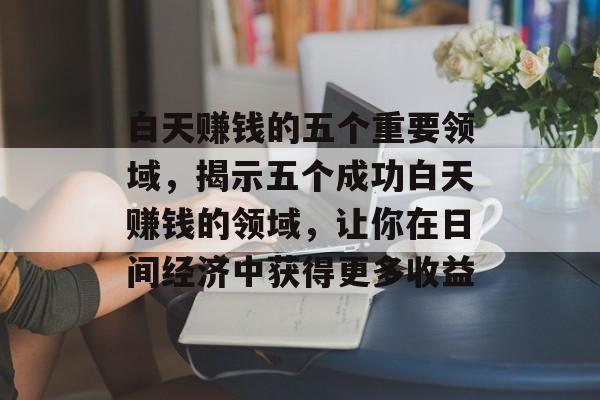 白天赚钱的五个重要领域，揭示五个成功白天赚钱的领域，让你在日间经济中获得更多收益