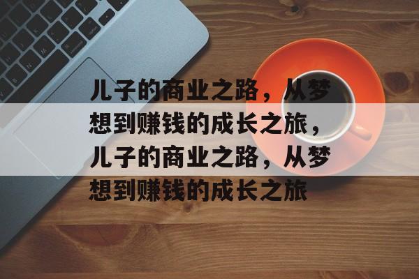 儿子的商业之路,从梦想到赚钱的成长之旅,儿子的商业之路,从梦想到赚钱的成长之旅 儿子的商业之路,从梦想到赚钱的成长之旅,儿子的商业之路,从梦想到赚钱的成长之旅