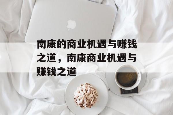 南康的商业机遇与赚钱之道,南康商业机遇与赚钱之道 南康的商业机遇与赚钱之道,南康商业机遇与赚钱之道