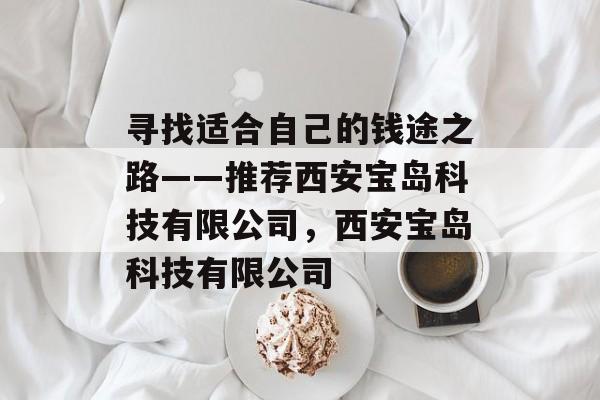 寻找适合自己的钱途之路——推荐西安宝岛科技有限公司,西安宝岛科技有限公司 寻找适合自己的钱途之路——推荐西安宝岛科技有限公司,西安宝岛科技有限公司