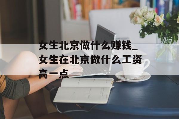 女生北京做什么赚钱_女生在北京做什么工资高一点 女生北京做什么赚钱_女生在北京做什么工资高一点