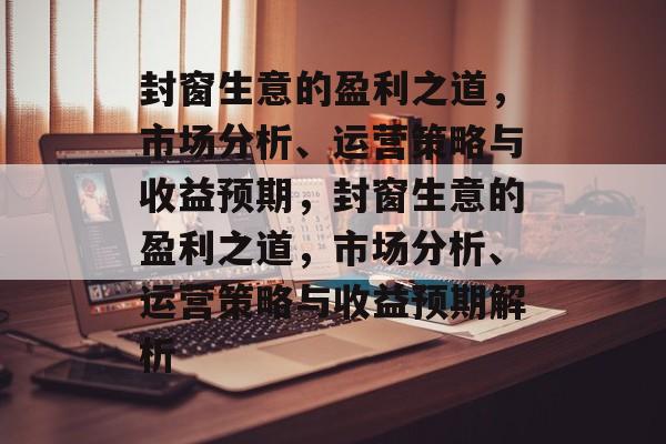 封窗生意的盈利之道,市场分析、运营策略与收益预期,封窗生意的盈利之道,市场分析、运营策略与收益预期解析 封窗生意的盈利之道,市场分析、运营策略与收益预期,封窗生意的盈利之道,市场分析、运营策略与收益预期解析