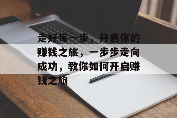 走好每一步,开启你的赚钱之旅,一步步走向成功,教你如何开启赚钱之旅 走好每一步,开启你的赚钱之旅,一步步走向成功,教你如何开启赚钱之旅