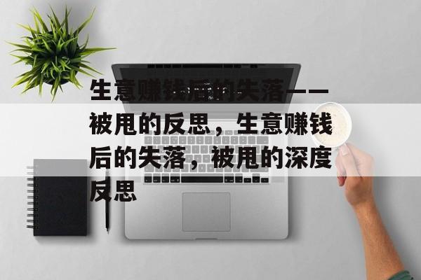生意赚钱后的失落——被甩的反思,生意赚钱后的失落,被甩的深度反思 生意赚钱后的失落——被甩的反思,生意赚钱后的失落,被甩的深度反思