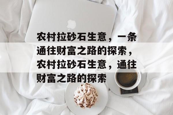 农村拉砂石生意,一条通往财富之路的探索,农村拉砂石生意,通往财富之路的探索 农村拉砂石生意,一条通往财富之路的探索,农村拉砂石生意,通往财富之路的探索