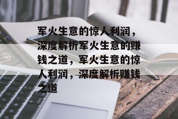 军火生意的惊人利润,深度解析军火生意的赚钱之道,军火生意的惊人利润,深度解析赚钱之道 军火生意的惊人利润,深度解析军火生意的赚钱之道,军火生意的惊人利润,深度解析赚钱之道