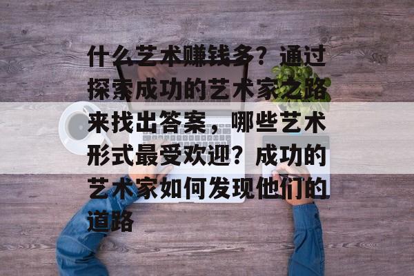 什么艺术赚钱多?通过探索成功的艺术家之路来找出答案,哪些艺术形式最受欢迎?成功的艺术家如何发现他们的道路 什么艺术赚钱多?通过探索成功的艺术家之路来找出答案,哪些艺术形式最受欢迎?成功的艺术家如何发现他们的道路