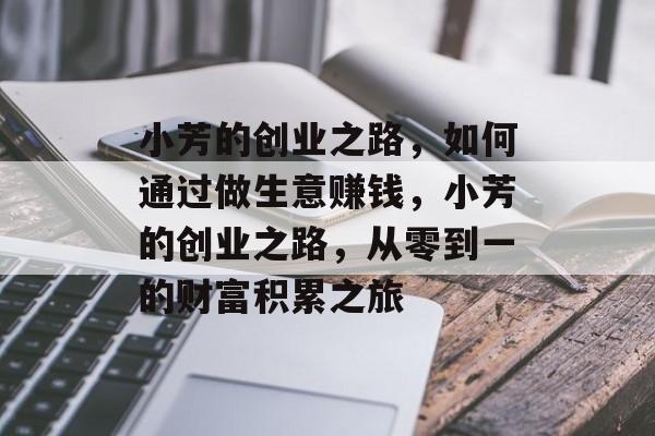 小芳的创业之路,如何通过做生意赚钱,小芳的创业之路,从零到一的财富积累之旅 小芳的创业之路,如何通过做生意赚钱,小芳的创业之路,从零到一的财富积累之旅